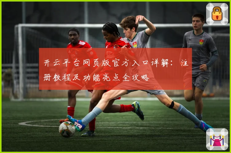 开云平台网页版官方入口详解：注册教程及功能亮点全攻略