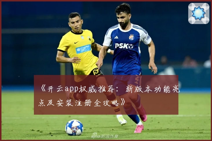 《开云app权威推荐：新版本功能亮点及安装注册全攻略》