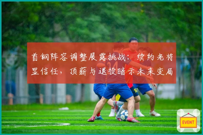 首钢阵容调整展露挑战：续约老将显信任，顶薪与退役暗示未来变局