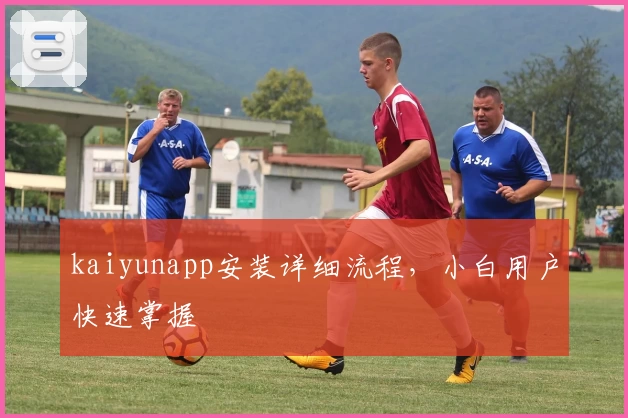 kaiyunapp安装详细流程，小白用户快速掌握