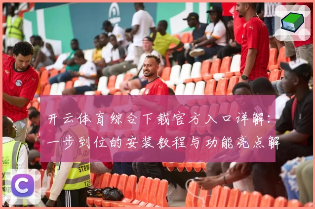 开云体育综合下载官方入口详解：一步到位的安装教程与功能亮点解析
