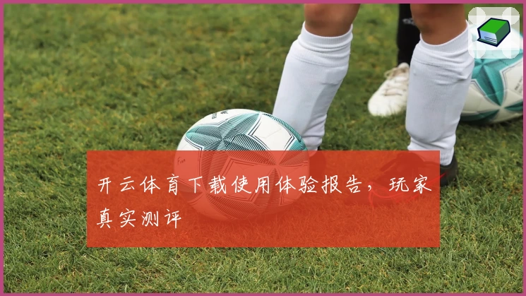 开云体育下载使用体验报告，玩家真实测评
