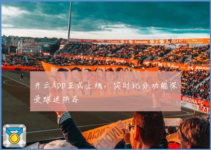开云App正式上线，实时比分功能深受球迷热荐
