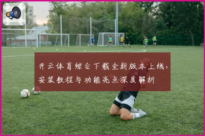 开云体育综合下载全新版本上线，安装教程与功能亮点深度解析
