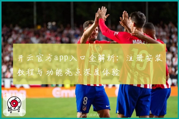 开云官方app入口全解析：注册安装教程与功能亮点深度体验