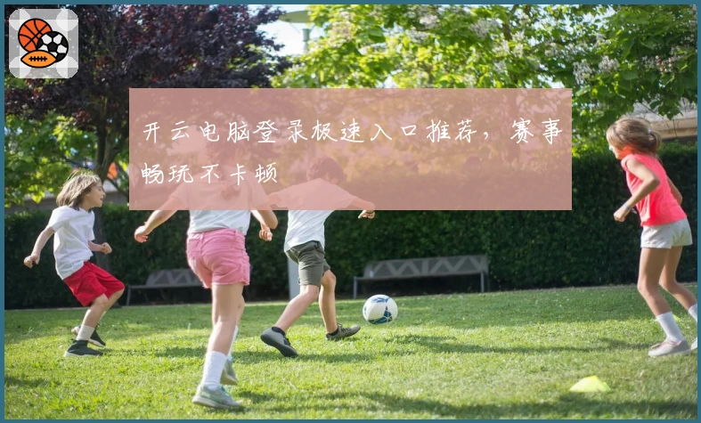 开云电脑登录极速入口推荐，赛事畅玩不卡顿