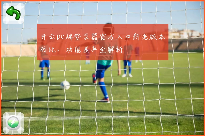 开云pc端登录器官方入口新老版本对比，功能差异全解析
