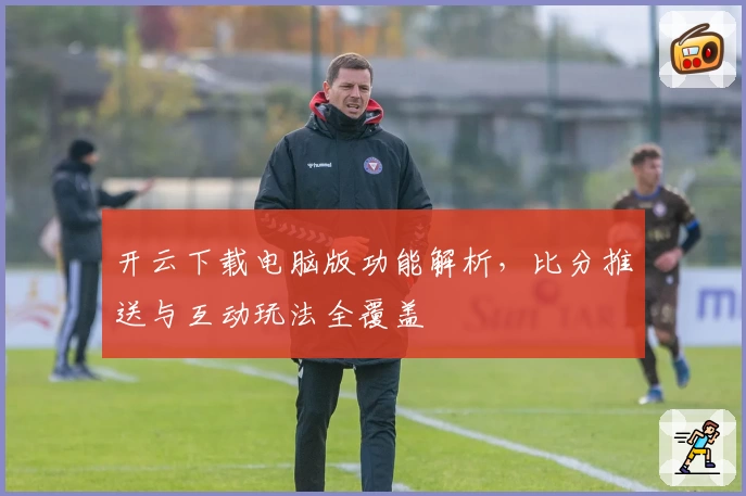 开云下载电脑版功能解析，比分推送与互动玩法全覆盖