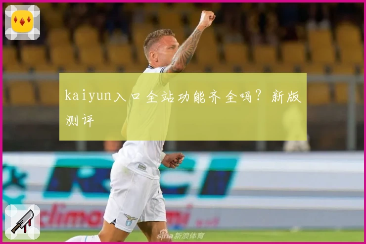 kaiyun入口全站功能齐全吗？新版测评