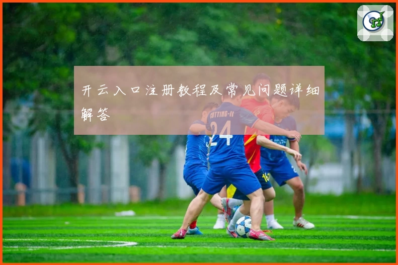 开云入口注册教程及常见问题详细解答