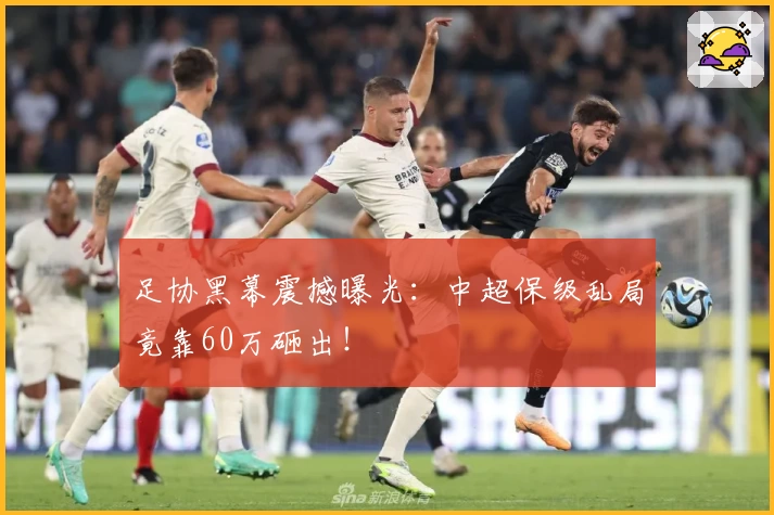 足协黑幕震撼曝光：中超保级乱局竟靠60万砸出！