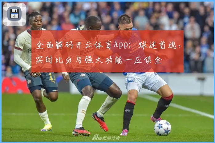 全面解码开云体育App：球迷首选，实时比分与强大功能一应俱全