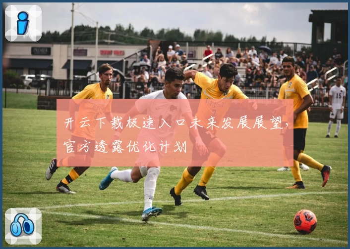开云下载极速入口未来发展展望，官方透露优化计划