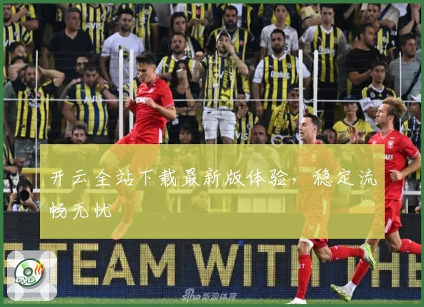 开云全站下载最新版体验，稳定流畅无忧