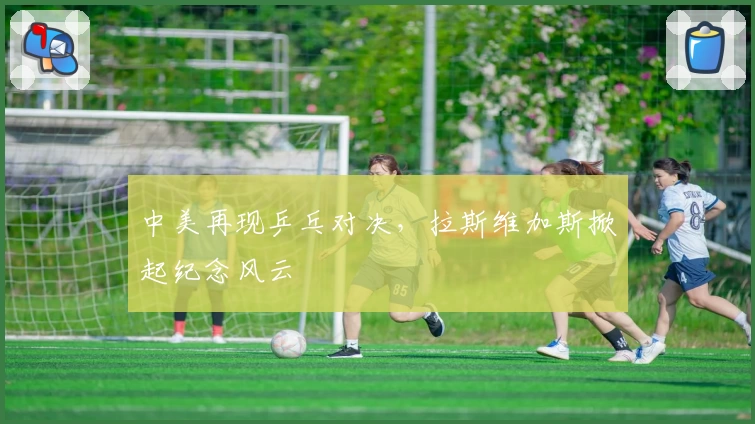 中美再现乒乓对决，拉斯维加斯掀起纪念风云