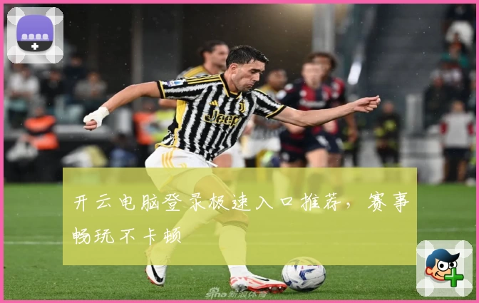 开云电脑登录极速入口推荐，赛事畅玩不卡顿