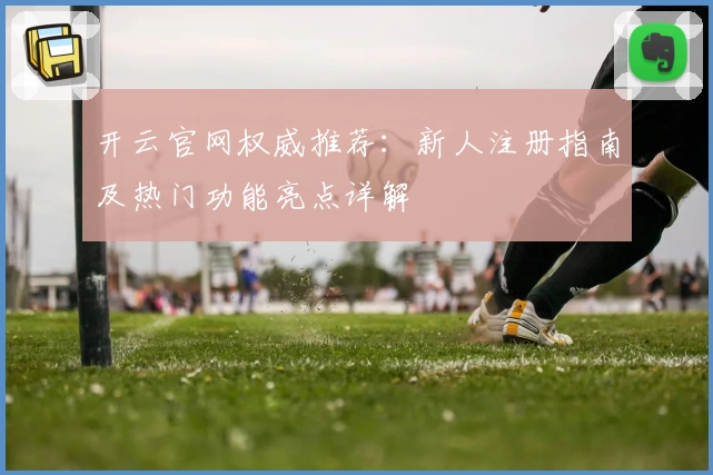 开云官网权威推荐：新人注册指南及热门功能亮点详解