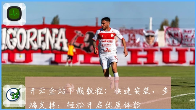 开云全站下载教程：快速安装，多端支持，轻松开启优质体验