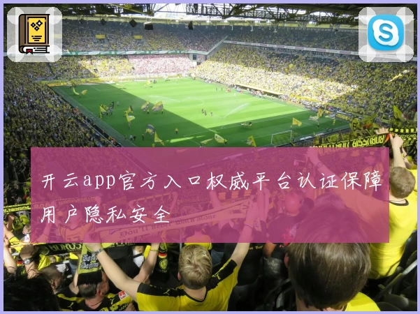 开云app官方入口权威平台认证保障用户隐私安全