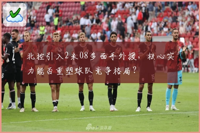 北控引入2米08多面手外援，核心实力能否重塑球队竞争格局？