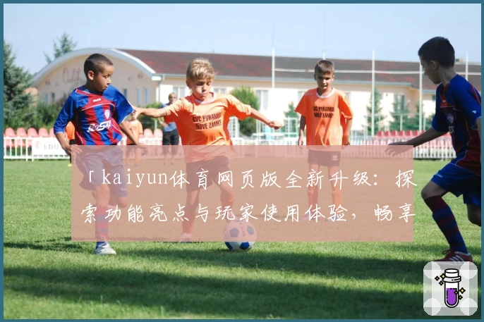 「kaiyun体育网页版全新升级：探索功能亮点与玩家使用体验，畅享便捷登录入口！」