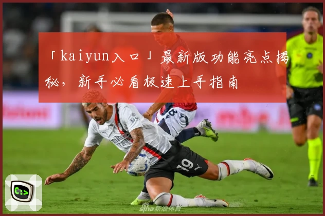 「kaiyun入口」最新版功能亮点揭秘,新手必看极速上手指南