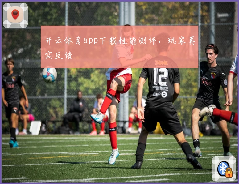 开云体育app下载性能测评，玩家真实反馈