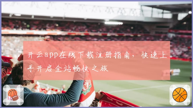 开云app在线下载注册指南，快速上手开启全站畅快之旅
