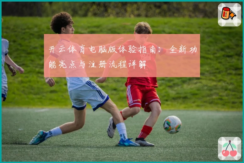 开云体育电脑版体验指南：全新功能亮点与注册流程详解