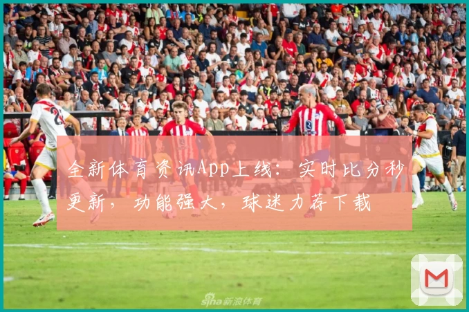 全新体育资讯App上线：实时比分秒更新，功能强大，球迷力荐下载