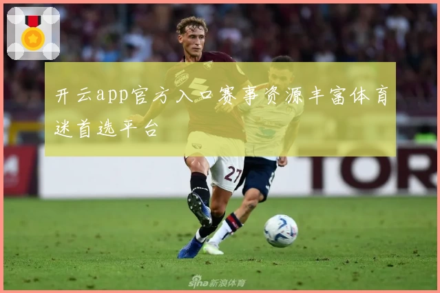 开云app官方入口赛事资源丰富体育迷首选平台