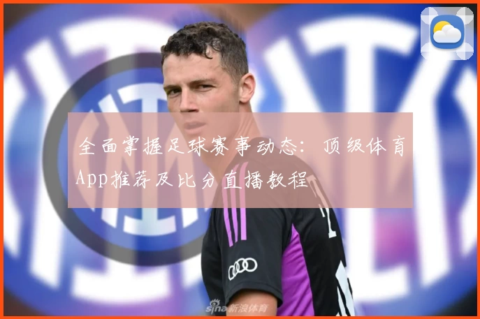 全面掌握足球赛事动态：顶级体育App推荐及比分直播教程