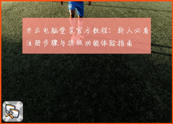 开云电脑登录官方教程：新人必看注册步骤与顶级功能体验指南