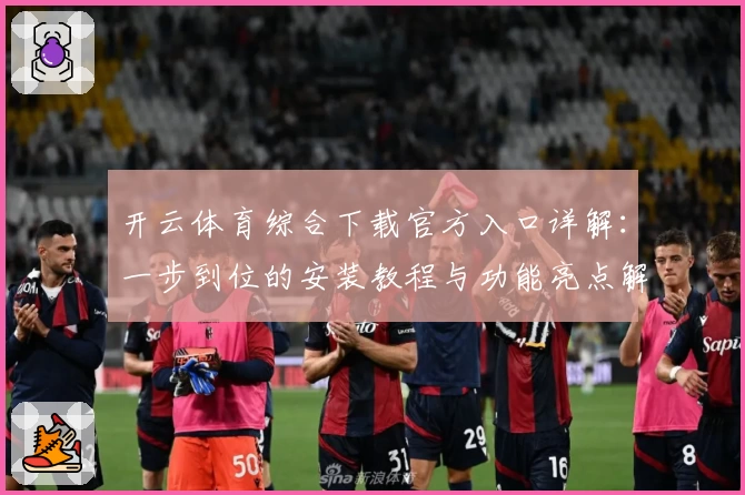 开云体育综合下载官方入口详解:一步到位的安装教程与功能亮点解析