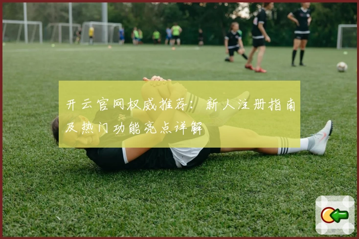 开云官网权威推荐：新人注册指南及热门功能亮点详解