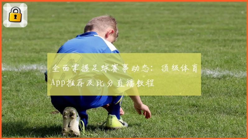 全面掌握足球赛事动态：顶级体育App推荐及比分直播教程