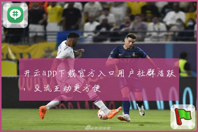 开云app下载官方入口用户社群活跃，交流互动更方便