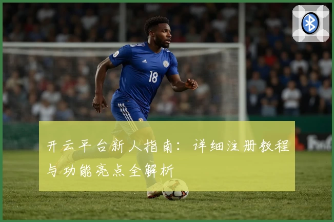 开云平台新人指南：详细注册教程与功能亮点全解析