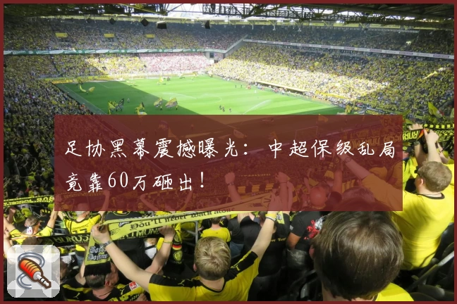 足协黑幕震撼曝光：中超保级乱局竟靠60万砸出！