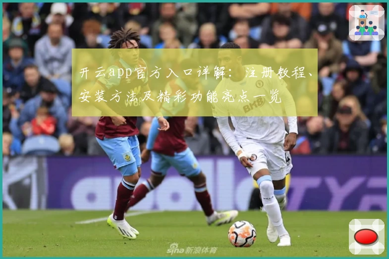 开云app官方入口详解：注册教程、安装方法及精彩功能亮点一览