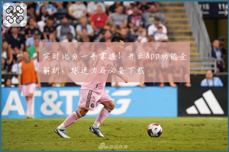 实时比分一手掌握！开云App功能全解析，球迷力荐必备下载