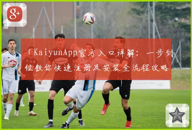「KaiyunApp官方入口详解:一步到位教你快速注册及安装全流程攻略」