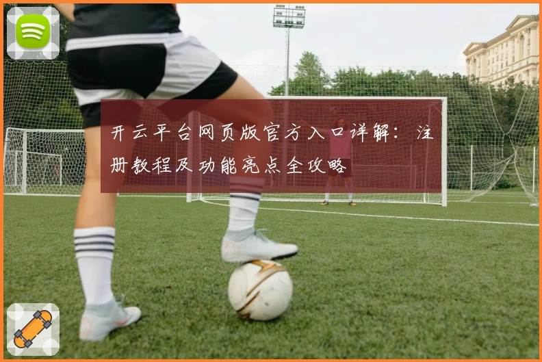 开云平台网页版官方入口详解：注册教程及功能亮点全攻略