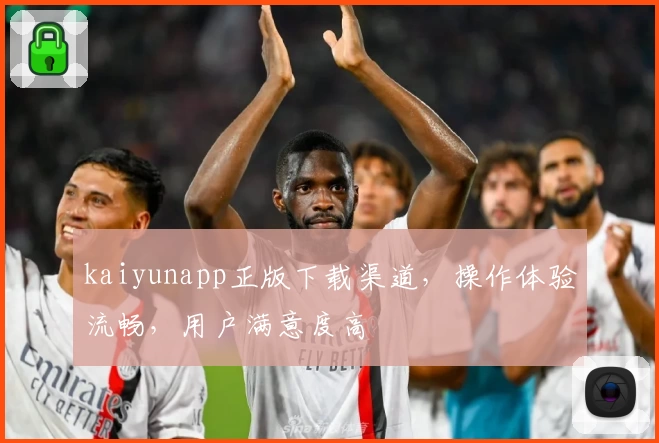 kaiyunapp正版下载渠道，操作体验流畅，用户满意度高