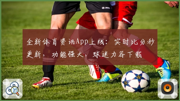 全新体育资讯App上线：实时比分秒更新，功能强大，球迷力荐下载