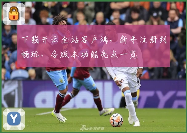 下载开云全站客户端，新手注册到畅玩，各版本功能亮点一览