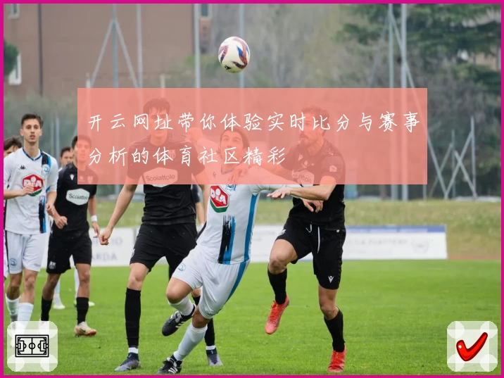 开云网址带你体验实时比分与赛事分析的体育社区精彩