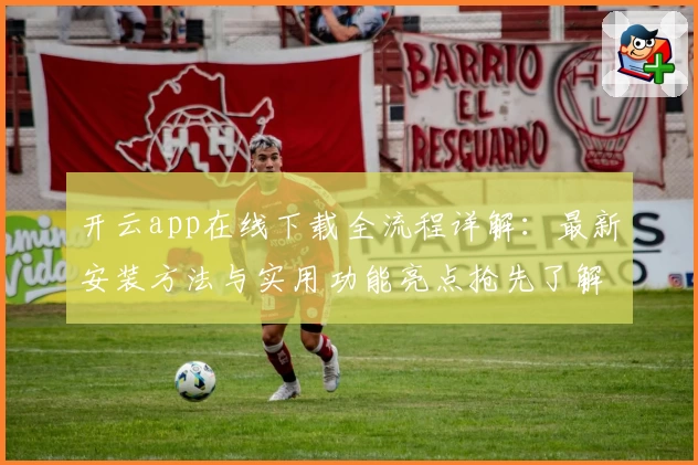 开云app在线下载全流程详解:最新安装方法与实用功能亮点抢先了解