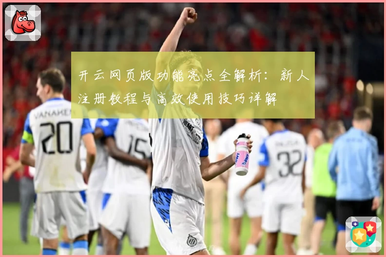开云网页版功能亮点全解析:新人注册教程与高效使用技巧详解