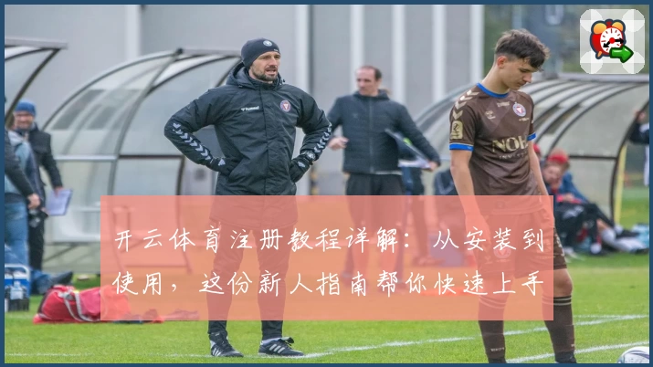 开云体育注册教程详解:从安装到使用,这份新人指南帮你快速上手